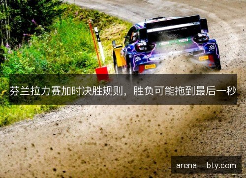 芬兰拉力赛加时决胜规则，胜负可能拖到最后一秒