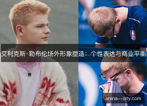 艾利克斯·勒布伦场外形象塑造：个性表达与商业平衡